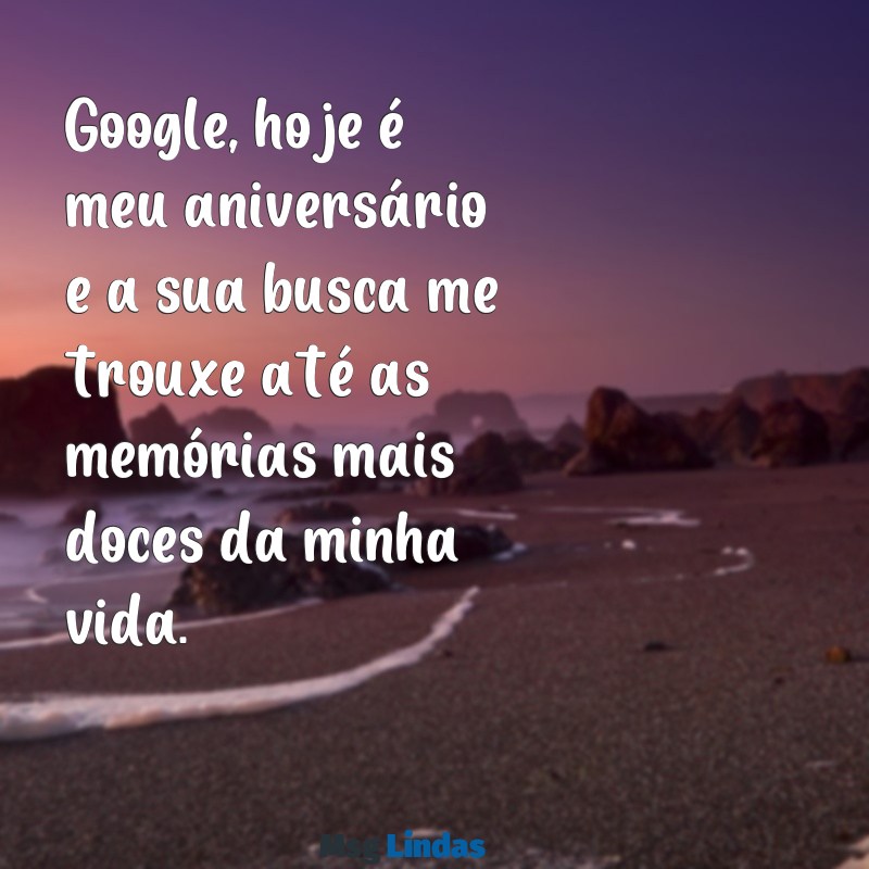 google hoje é meu aniversário Google, hoje é meu aniversário e a sua busca me trouxe até as memórias mais doces da minha vida.