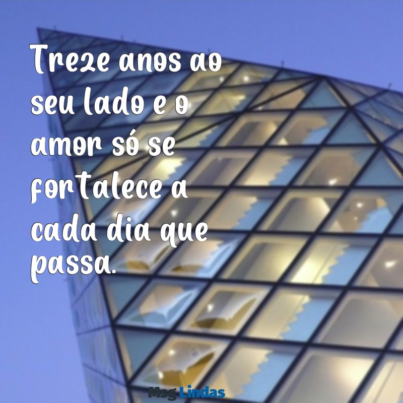 mensagens de 13 anos juntos Treze anos ao seu lado e o amor só se fortalece a cada dia que passa.