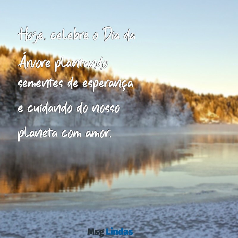 mensagens do dia da arvore Hoje, celebre o Dia da Árvore plantando sementes de esperança e cuidando do nosso planeta com amor.