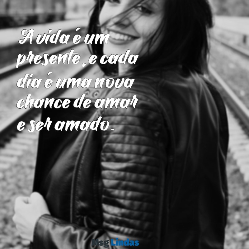 mensagens de amor pela vida A vida é um presente, e cada dia é uma nova chance de amar e ser amado.