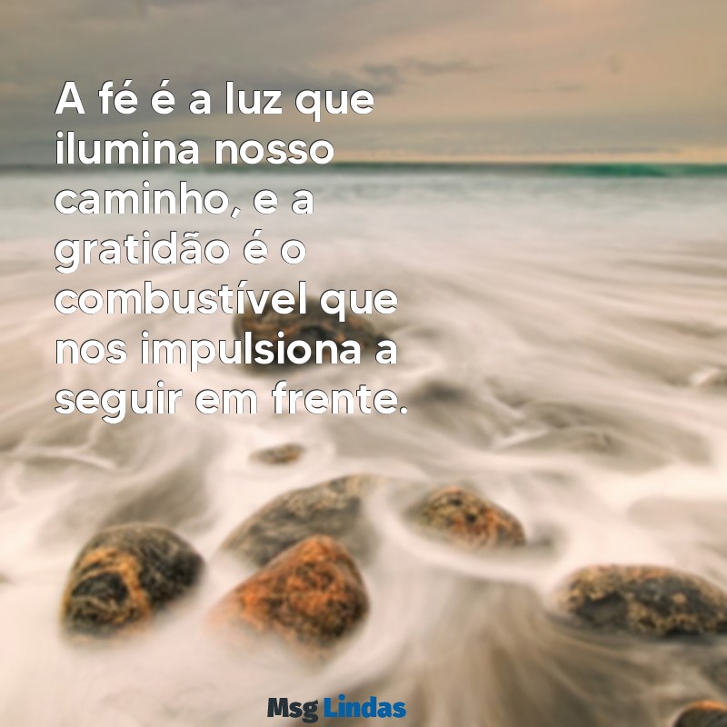 mensagens de fe e gratidão A fé é a luz que ilumina nosso caminho, e a gratidão é o combustível que nos impulsiona a seguir em frente.