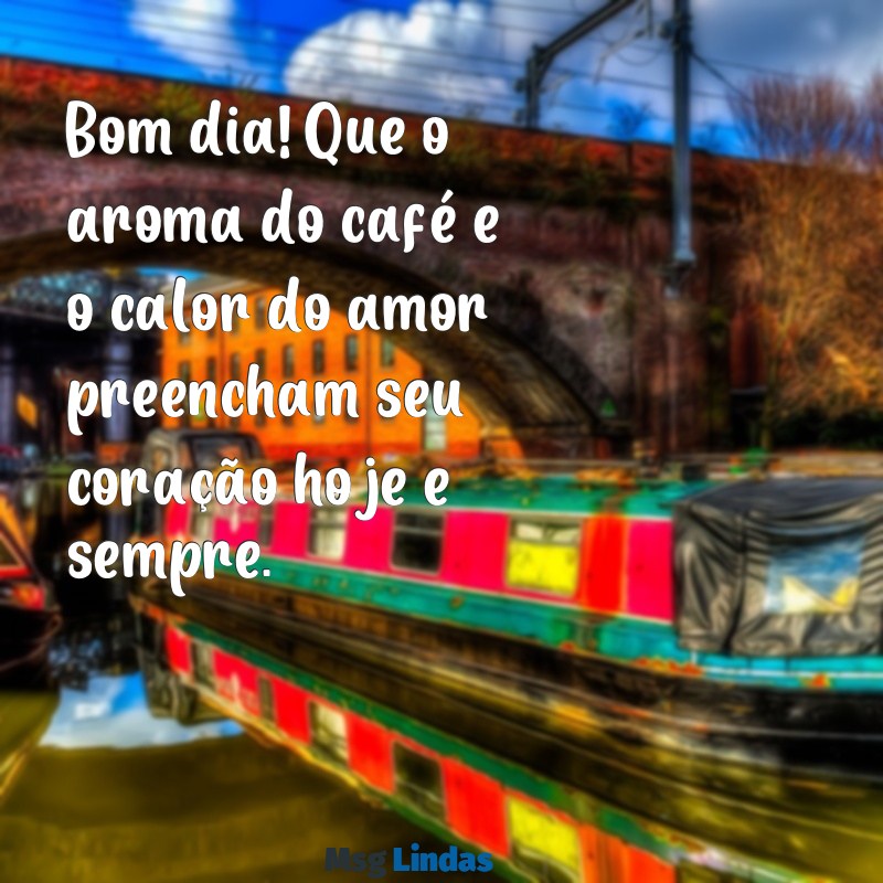 bom dia com café e amor Bom dia! Que o aroma do café e o calor do amor preencham seu coração hoje e sempre.