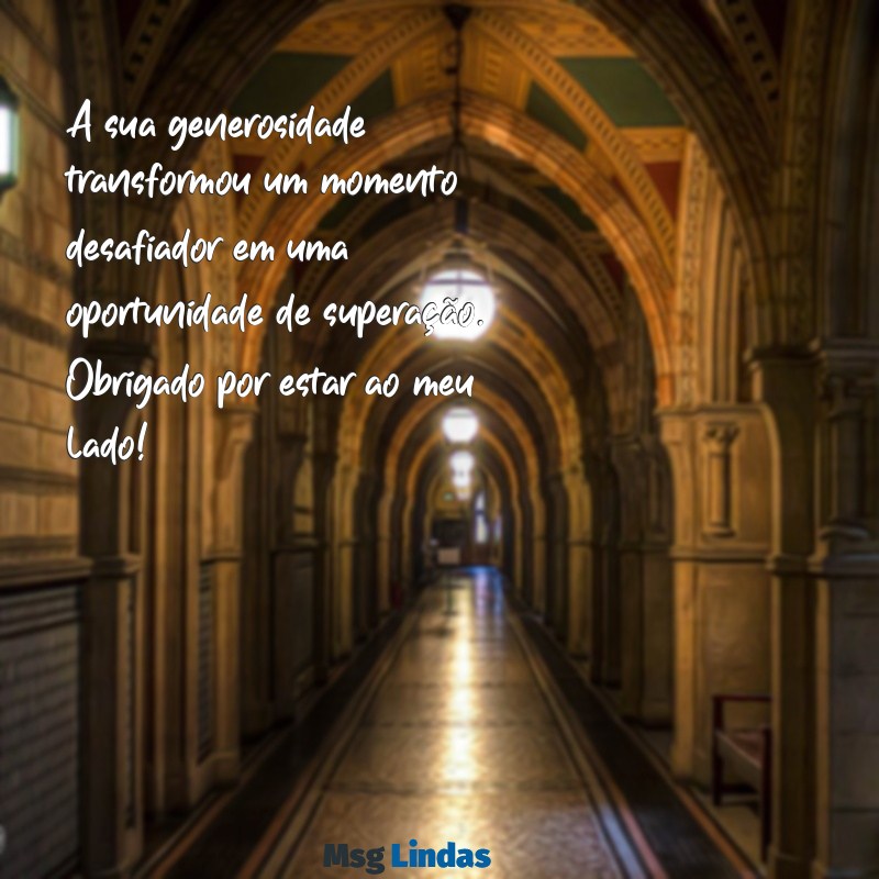 mensagens de agradecimento pela ajuda financeira A sua generosidade transformou um momento desafiador em uma oportunidade de superação. Obrigado por estar ao meu lado!