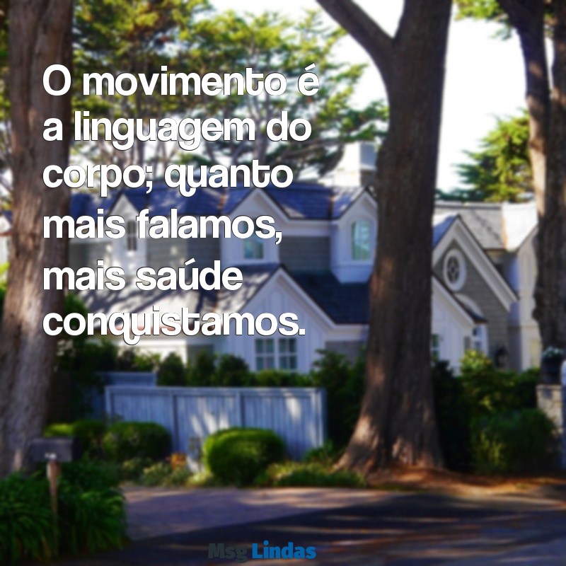 mensagens de atividade física O movimento é a linguagem do corpo; quanto mais falamos, mais saúde conquistamos.