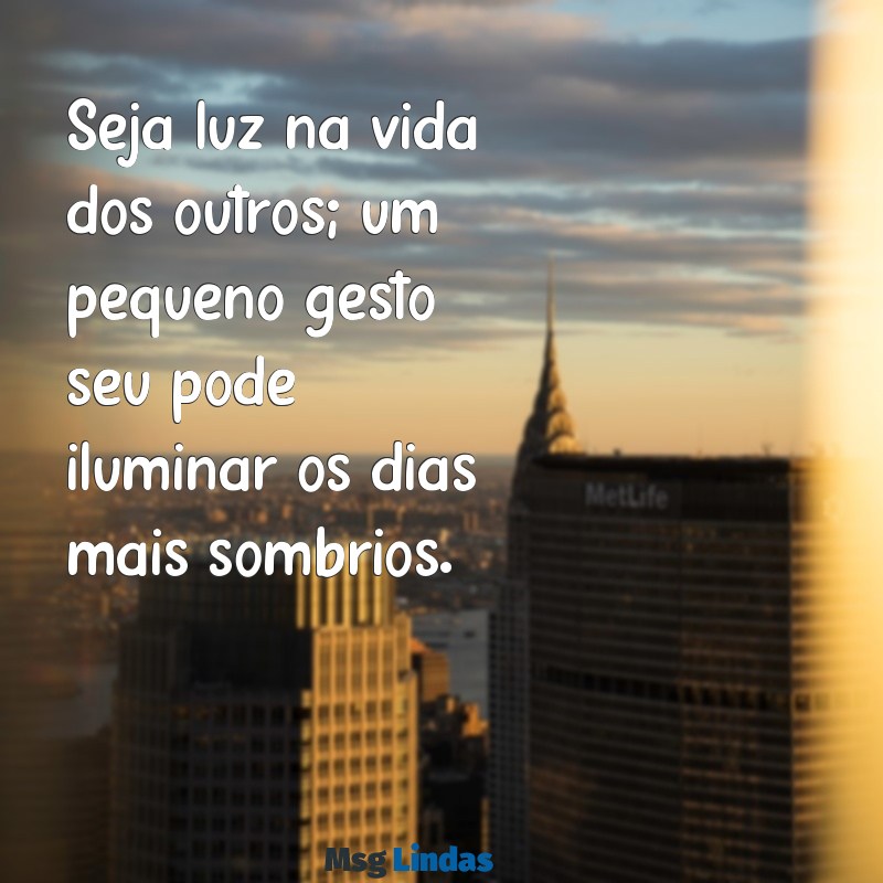 seja luz mensagens Seja luz na vida dos outros; um pequeno gesto seu pode iluminar os dias mais sombrios.