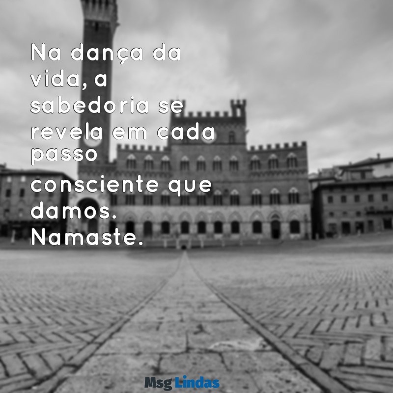 sabedoria mensagens namaste Na dança da vida, a sabedoria se revela em cada passo consciente que damos. Namaste.