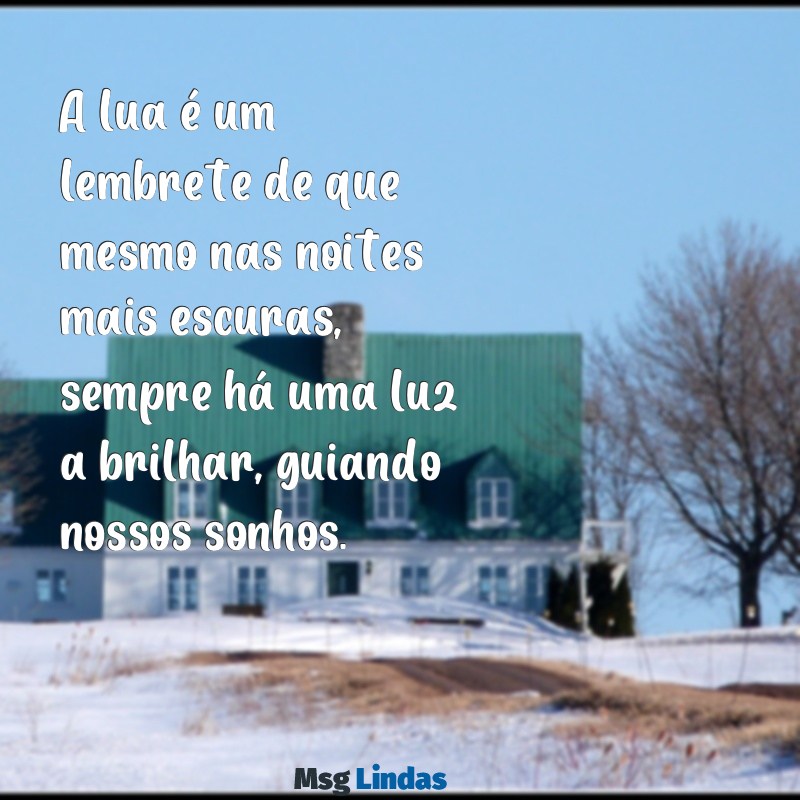 mensagens sobre a lua A lua é um lembrete de que mesmo nas noites mais escuras, sempre há uma luz a brilhar, guiando nossos sonhos.