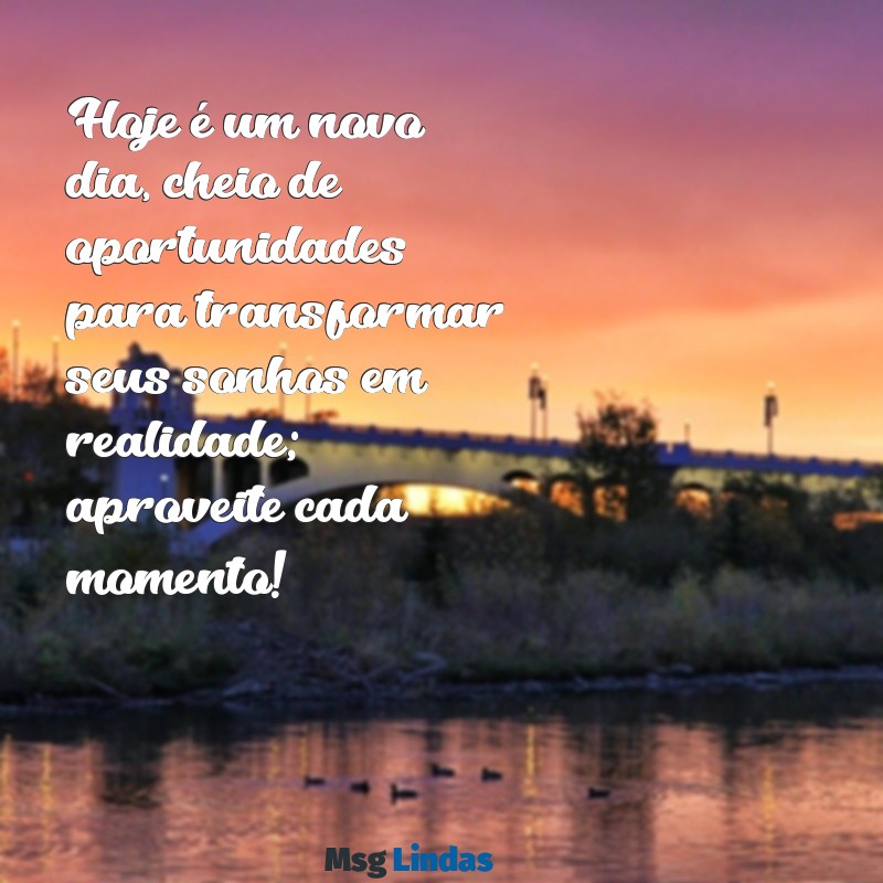 mensagens motivacional para hoje Hoje é um novo dia, cheio de oportunidades para transformar seus sonhos em realidade; aproveite cada momento!