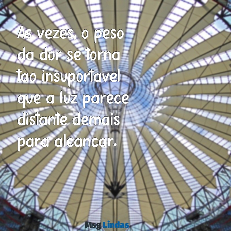 mensagens de suicídio Às vezes, o peso da dor se torna tão insuportável que a luz parece distante demais para alcançar.