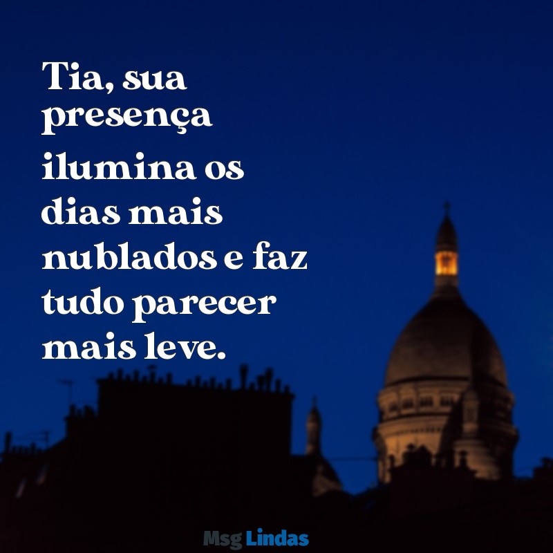 mensagens para minha tia Tia, sua presença ilumina os dias mais nublados e faz tudo parecer mais leve.