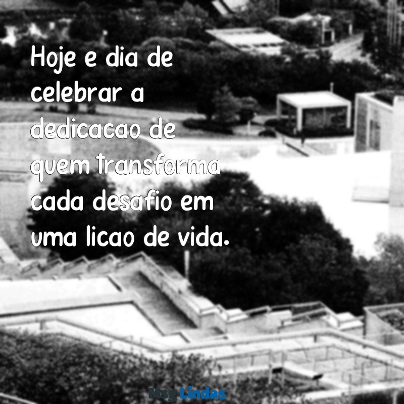 mensagens do dia professor Hoje é dia de celebrar a dedicação de quem transforma cada desafio em uma lição de vida.