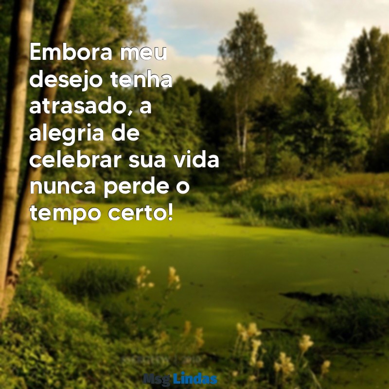 mensagens de niver atrasado Embora meu desejo tenha atrasado, a alegria de celebrar sua vida nunca perde o tempo certo!