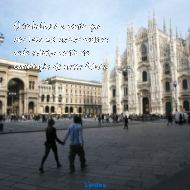 mensagens sobre trabalho O trabalho é a ponte que nos leva aos nossos sonhos; cada esforço conta na construção do nosso futuro.