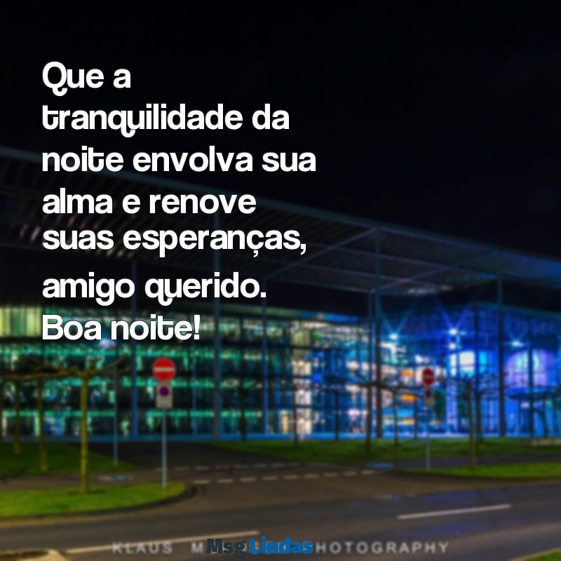 mensagens de boa noite amigo Que a tranquilidade da noite envolva sua alma e renove suas esperanças, amigo querido. Boa noite!