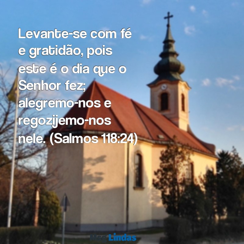 mensagens de bom dia salmos da bíblia Levante-se com fé e gratidão, pois este é o dia que o Senhor fez; alegremo-nos e regozijemo-nos nele. (Salmos 118:24)