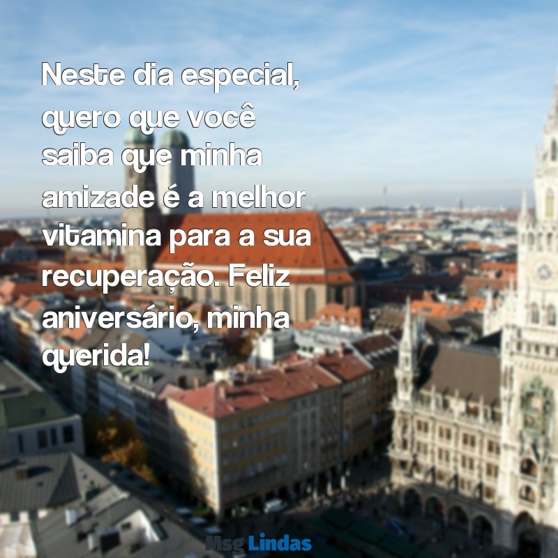 mensagens de aniversário para amiga doente Neste dia especial, quero que você saiba que minha amizade é a melhor vitamina para a sua recuperação. Feliz aniversário, minha querida!