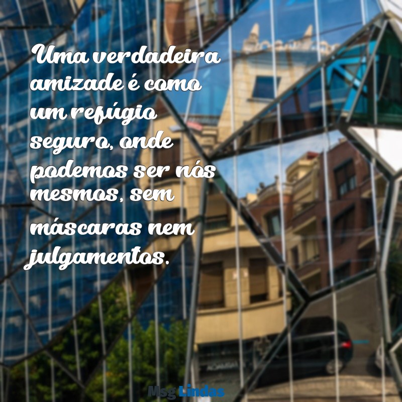 mensagens de uma amizade verdadeira Uma verdadeira amizade é como um refúgio seguro, onde podemos ser nós mesmos, sem máscaras nem julgamentos.