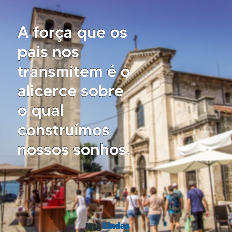 homenagem para os pais A força que os pais nos transmitem é o alicerce sobre o qual construímos nossos sonhos.